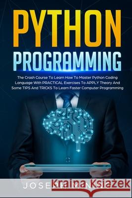 Python Programming: The Crash Course To Learn How To Master Python Coding Language To Apply Theory And Some TIPS And TRICKS To Learn Faste Joseph Mining 9781706079019 Independently Published