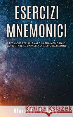 Esercizi Mnemonici: Tecniche per allenare la tua memoria e aumentare le capacità di memorizzazione Callahan, Alexander 9781706083801 Independently Published