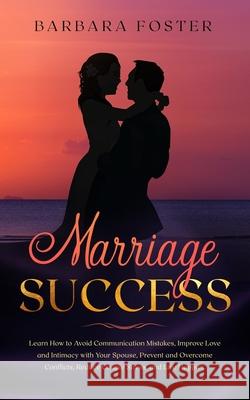 Marriage Success: Learn How to Avoid Communication Mistakes, Improve Love and Intimacy with Your Spouse, Prevent and Overcome Conflicts, Barbara Foster 9781706119081