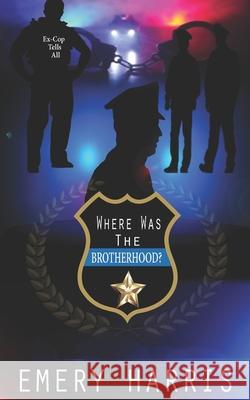 Where Was The Brotherhood?: Ex-Cop Tells All Emery Harris 9781706177517 Independently Published