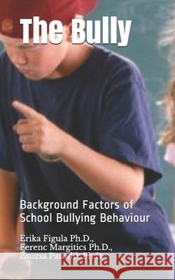 The Bully: Background Factors of School Bullying Behaviour Ferenc Margitic Zsuzsa Pauwli Erika Figul 9781706199847 Independently Published