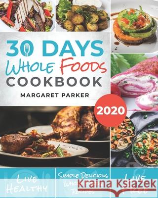 30 Days Whole Foods Cookbook: Delicious, Simple and Quick Whole Food Recipes Lose Weight, Gain Energy and Revitalize Yourself In 30 Days! Margaret Parker 9781706211464 Independently Published