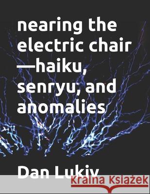 nearing the electric chair-haiku, senryu, and anomalies Dan Lukiv 9781706299776 Independently Published