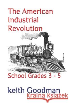 The American Industrial Revolution: School Grades 3 - 5 Keith Goodman 9781706331339 Independently Published