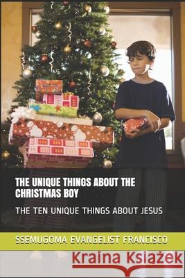 The Unique Things about the Christmas Boy: The Ten Unique Things about Jesus Ssemugoma Evangelist Francisco 9781706340645