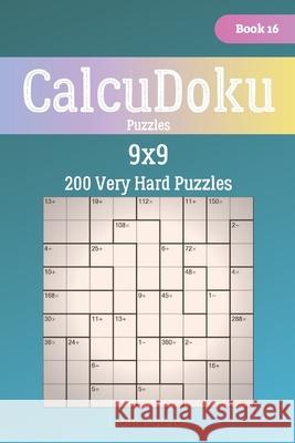 CalcuDoku Puzzles - 200 Very Hard Puzzles 9x9 Book 16 Liam Parker 9781706372707 Independently Published