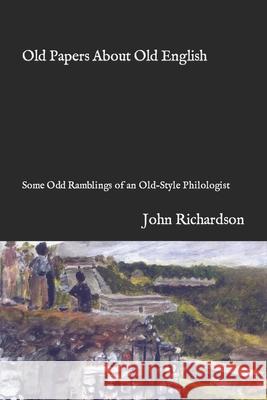Old Papers About Old English: Some Odd Ramblings of an Old-Style Philologist John Richardson 9781706511717 Independently Published
