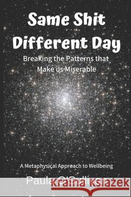 Same Shit Different Day: Breaking the Patterns that Make us Miserable - A metaphysical approach to wellbeing Paula O'Sullivan 9781706512493