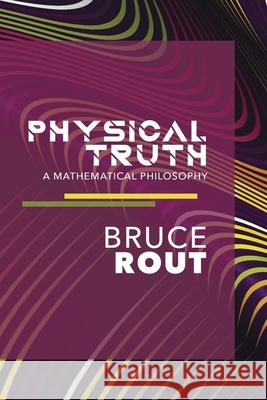 Physical Truth: A Mathematical Philosophy Bruce Rout 9781706607397 Independently Published
