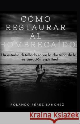 Cómo restaurar al hombre caído: Un estudio detallado sobre la doctrina de la restauración espiritual Pérez Sánchez, Rolando 9781706699668 Independently Published