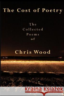 The Cost of Poetry: The Collected Poems of Chris Wood Chris Wood 9781706760757