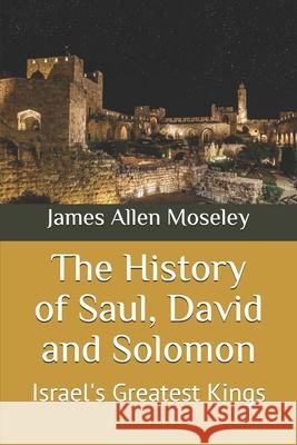 The History of Saul, David and Solomon: Israel's Greatest Kings James Allen Moseley 9781706942740 Independently Published