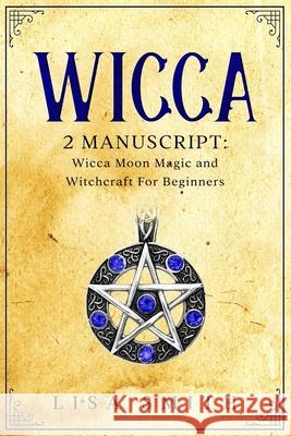 Wicca - 2 Manuscripts: Wicca Moon Magic and Witchcraft For Beginners Lisa Smith 9781707012879
