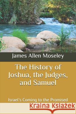 The History of Joshua, the Judges, and Samuel: Israel's Coming to the Promised Land James Allen Moseley 9781707033249