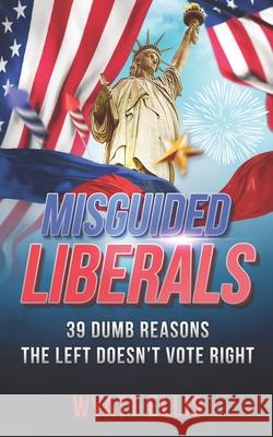 Misguided Liberals: 39 Dumb Reasons the Left Doesn't Vote Right Wyatt Ellis 9781707035557 Independently Published