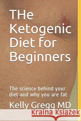 THe Ketogenic Diet for Beginners: The science behind your diet and why you are fat Kelly Gregg 9781707098538 Independently Published