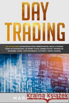 Day Trading: Las 10 Mejores Estrategias para Principiantes. Inicia a Operar como un Profesional en Penny Stock, Bienes Raíces, Trad Graham, Mark 9781707164141 Independently Published