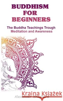 Buddhism For Beginners: The Buddha Teachings Through Meditation And Awareness Alexander Shephard 9781707196494