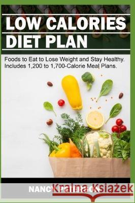 Low Calories Diet Plan: Foods to Eat to Lose Weight and Stay Healthy. Includes 1,200 to 1,700-Calorie Meal Plans Nancy Peterson 9781707281886