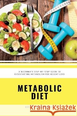 Metabolic Diet: A Beginner's Step-by-Step Guide To Kickstarting Metabolism For Weight Loss: Includes Recipes and a 7-Day Meal Plan Bruce Ackerberg 9781707435814 Independently Published
