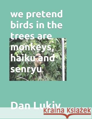 we pretend birds in the trees are monkeys, haiku and senryu Dan Lukiv 9781707436767 Independently Published