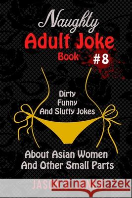 Naughty Adult Joke Book #8: Dirty, Funny And Slutty Jokes About Asian Women And Other Small Parts Jason S. Jones 9781707447220 Independently Published