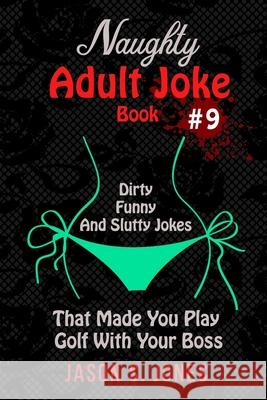 Naughty Adult Joke Book #9: Dirty, Funny And Slutty Jokes That Made You Play Golf With Your Boss Jason S. Jones 9781707457960