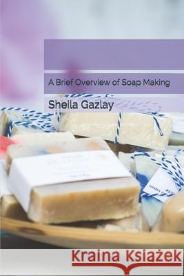 A Brief Overview of Soap Making Sheila Gazlay 9781707671144 Independently Published