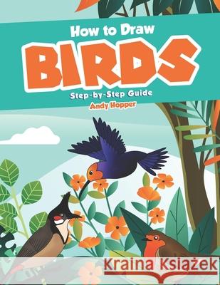 How to Draw Birds Step-by-Step Guide: Best Bird Drawing Book for You and Your Kids Andy Hopper 9781707745104 Independently Published