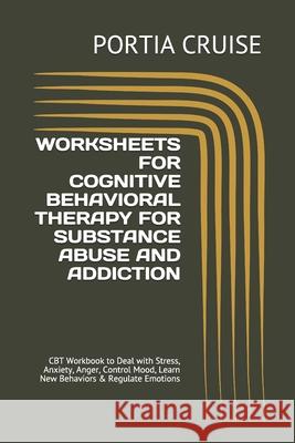 Worksheets for Cognitive Behavioral Therapy for Substance Abuse and Addiction: CBT Workbook to Deal with Stress, Anxiety, Anger, Control Mood, Learn N Portia Cruise 9781707749799 Independently Published