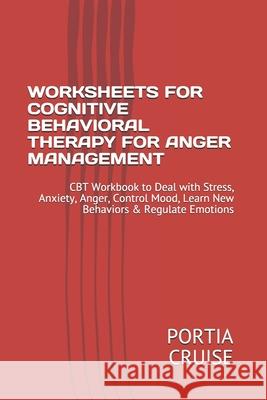 Worksheets for Cognitive Behavioral Therapy for Anger Management: CBT Workbook to Deal with Stress, Anxiety, Anger, Control Mood, Learn New Behaviors Portia Cruise 9781707757275 Independently Published