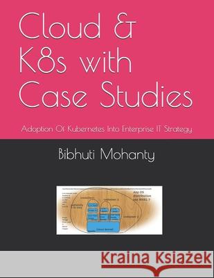 Cloud & K8s with Case Studies: Adoption Of Kubernetes Into Enterprise IT Strategy Bibhuti Bhusan Mohanty 9781707789672 Independently Published