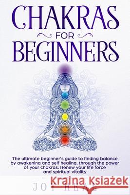 Chakras for Beginners: The ultimate beginner's guide to finding balance by awakening and self healing, through the power of your chakras. Ren Joy Heal 9781707820030