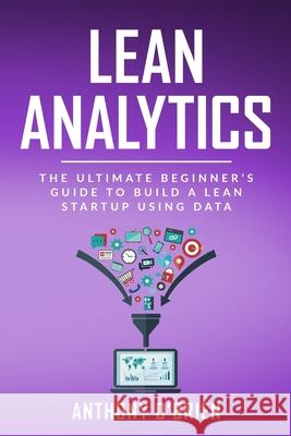 Lean Analytics: The Ultimate Beginner's Guide to Build a Lean Startup using Data Anthony O'Brien 9781707826322