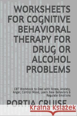 Worksheets for Cognitive Behavioral Therapy for Drug or Alcohol Problems: CBT Workbook to Deal with Stress, Anxiety, Anger, Control Mood, Learn New Be Portia Cruise 9781707846443 Independently Published