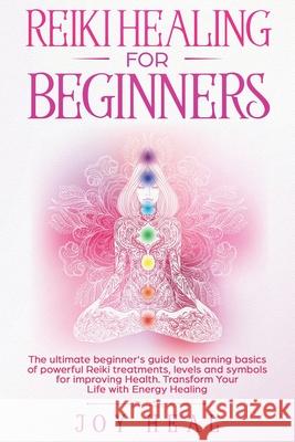 Reiki Healing for Beginners: The ultimate beginner's guide to learning basics of powerful Reiki treatments, levels and symbols for improving Health Joy Heal 9781707846955