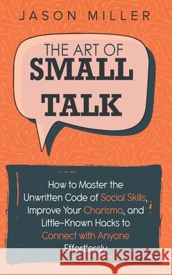The Art of Small Talk: How to Master the Unwritten Code of Social Skills, Improve Your Charisma, and Little-Known Hacks to Connect with Anyon Jason Miller 9781707880577 Independently Published