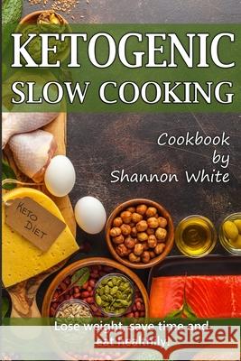 Ketogenic Slow Cooking: Lose Weight, Save Time and Eat Healthily! ( Easy Low-Carb, Crock Pot Recipes) Shannon White 9781707887217