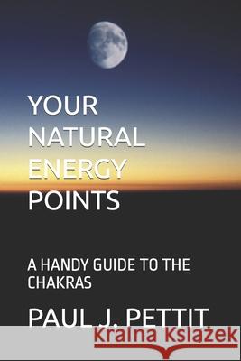 Your Natural Energy Points: A Handy Guide to the Chakras Paul J Pettit 9781707891634
