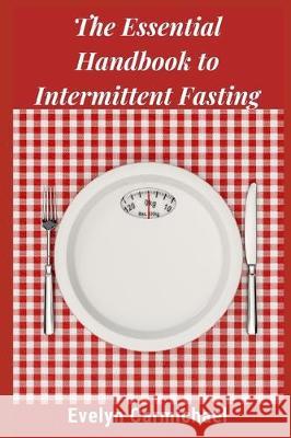 The Essential Handbook to Intermittent Fasting: How to Decide If Intermittent Fasting Is Right for You Including Types of Fasts and Tips for Success Evelyn Carmichael 9781707951741 Independently Published