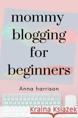 Mommy Blogging For Beginners: A beginners blueprint to starting and monetizing a blog for mom's Anna Harrison 9781707967018 Independently Published