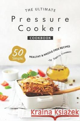 The Ultimate Pressure Cooker Cookbook: 50 Simple, Healthy Hassle-Free Recipes Sophia Freeman 9781708005290 Independently Published