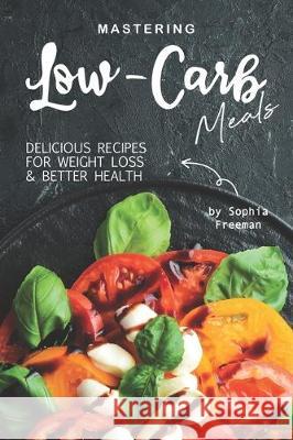 Mastering Low-Carb Meals: Delicious Recipes for Weight Loss Better Health Sophia Freeman 9781708005702 Independently Published