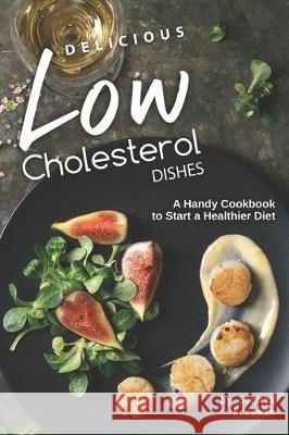 Delicious Low Cholesterol Dishes: A Handy Cookbook to Start a Healthier Diet Sophia Freeman 9781708005870 Independently Published