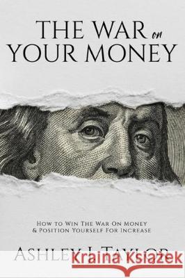 The War On Your Money: How To Win The War On Money & Position Yourself For Increase Ashley Guillard Ashley Taylor 9781708019266 Independently Published