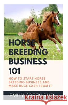 Horse Breeding Business 101: How to start horse breeding business and make huge Cash from it Emily Gree 9781708020378 Independently Published