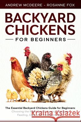 Backyard Chickens for Beginners: The New Complete Backyard Chickens Book for Beginners: Choosing the Right Breed, Raising Chickens, Feeding, Care, and Troubleshooting Rosanne Fox, Andrew McDeere 9781708091729 Independently Published