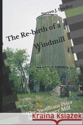 The Re-birth of a Windmill: The Swaffham Prior Smock Tower Mill Steven J. Bradley 9781708099343 Independently Published