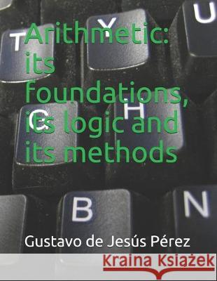 Arithmetic: its foundations, its logic and its methods Gustavo de Jesus Perez 9781708122959