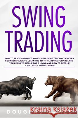Swing Trading: How to Trade and Make Money with Swing Trading Trough a Beginners Guide to Learn the Best Strategies for Creating Your Douglas James 9781708200107 Independently Published